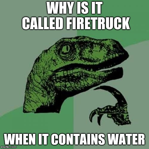 Philosoraptor | WHY IS IT CALLED FIRETRUCK; WHEN IT CONTAINS WATER | image tagged in memes,philosoraptor | made w/ Imgflip meme maker