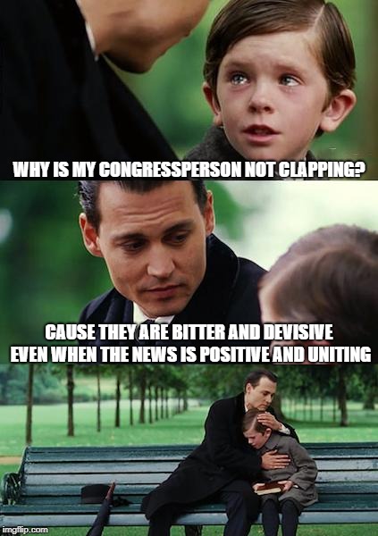 State of the Union | WHY IS MY CONGRESSPERSON NOT CLAPPING? CAUSE THEY ARE BITTER AND DEVISIVE EVEN WHEN THE NEWS IS POSITIVE AND UNITING | image tagged in memes,finding neverland | made w/ Imgflip meme maker
