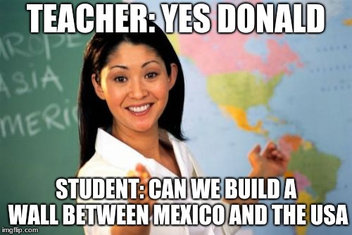 School Debates | TEACHER: YES DONALD; STUDENT: CAN WE BUILD A WALL BETWEEN MEXICO AND THE USA | image tagged in memes,unhelpful high school teacher,donald trump,trump wall,geography,america | made w/ Imgflip meme maker