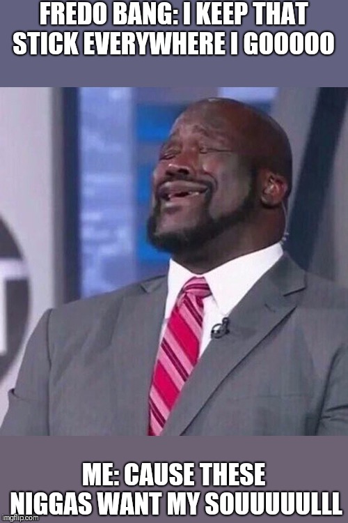 Shaq singing | FREDO BANG: I KEEP THAT STICK EVERYWHERE I GOOOOO; ME: CAUSE THESE NIGGAS WANT MY SOUUUUULLL | image tagged in shaq singing | made w/ Imgflip meme maker