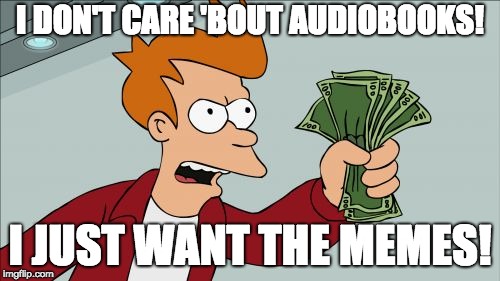 Shut Up And Take My Money Fry | I DON'T CARE 'BOUT AUDIOBOOKS! I JUST WANT THE MEMES! | image tagged in memes,shut up and take my money fry | made w/ Imgflip meme maker