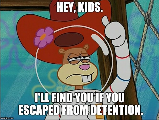Sandy Cheeks | HEY, KIDS. I'LL FIND YOU IF YOU ESCAPED FROM DETENTION. | image tagged in sandy cheeks | made w/ Imgflip meme maker