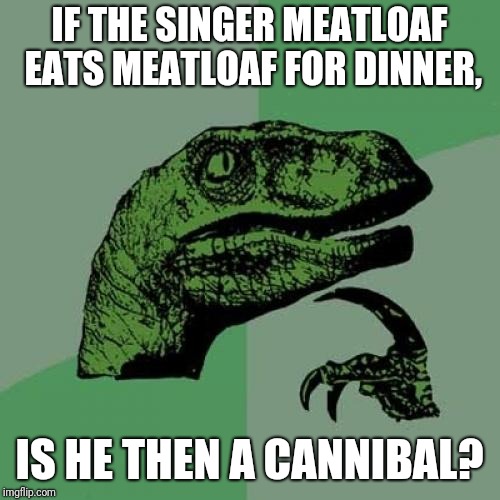 How About His Wife (wink wink)? | IF THE SINGER MEATLOAF EATS MEATLOAF FOR DINNER, IS HE THEN A CANNIBAL? | image tagged in memes,philosoraptor,meatloaf,cannibalism,cannibal | made w/ Imgflip meme maker