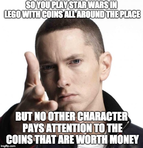 Eminem video game logic | SO YOU PLAY STAR WARS IN LEGO WITH COINS ALL AROUND THE PLACE; BUT NO OTHER CHARACTER PAYS ATTENTION TO THE COINS THAT ARE WORTH MONEY | image tagged in eminem video game logic | made w/ Imgflip meme maker