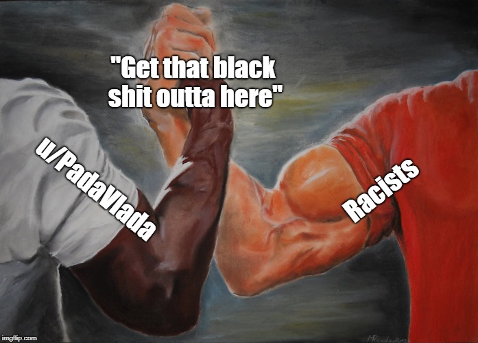 Epic Handshake Meme | "Get that black shit outta here"; Racists; u/PadaVlada | image tagged in epic handshake | made w/ Imgflip meme maker