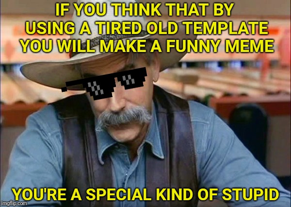 Sam Elliott special kind of stupid | IF YOU THINK THAT BY USING A TIRED OLD TEMPLATE YOU WILL MAKE A FUNNY MEME; YOU'RE A SPECIAL KIND OF STUPID | image tagged in sam elliott special kind of stupid | made w/ Imgflip meme maker