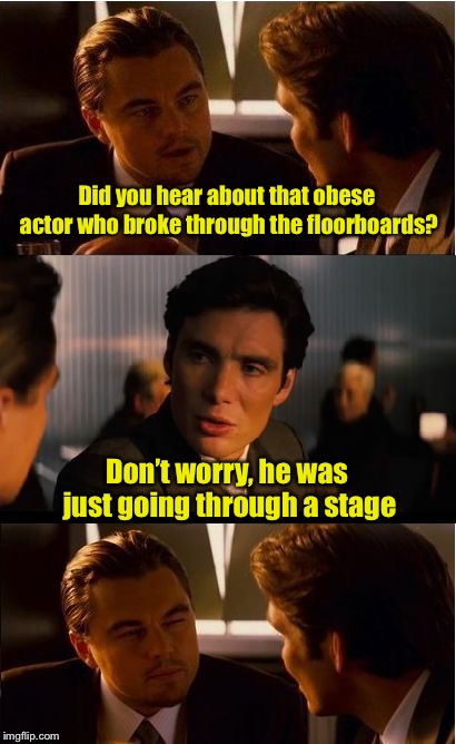 Going through a stage | Did you hear about that obese actor who broke through the floorboards? Don’t worry, he was just going through a stage | image tagged in memes,inception,bad pun | made w/ Imgflip meme maker