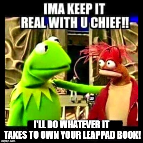 Keep It Real and You'll Get a LeapPad Book | I'LL DO WHATEVER IT TAKES TO OWN YOUR LEAPPAD BOOK! | image tagged in imma keep it real with you chief | made w/ Imgflip meme maker