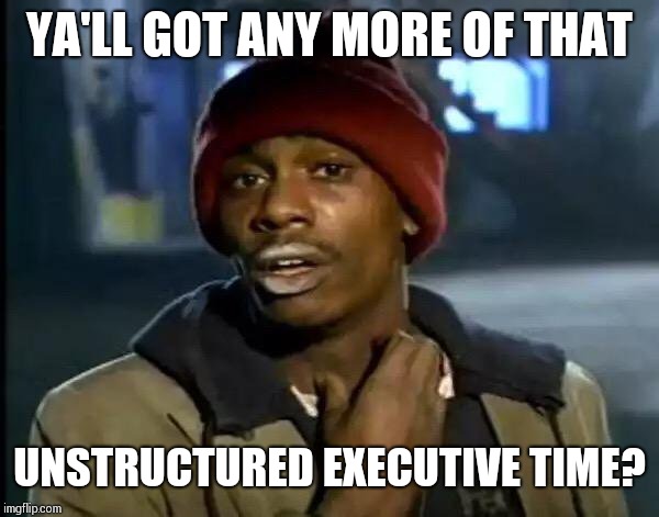 Y'all Got Any More Of That Meme | YA'LL GOT ANY MORE OF THAT; UNSTRUCTURED EXECUTIVE TIME? | image tagged in memes,y'all got any more of that | made w/ Imgflip meme maker