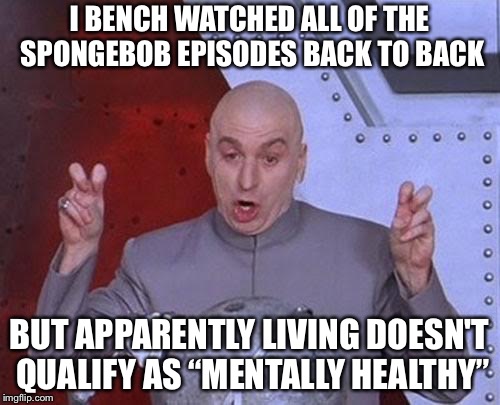 Dr Evil Laser Meme | I BENCH WATCHED ALL OF THE SPONGEBOB EPISODES BACK TO BACK; BUT APPARENTLY LIVING DOESN'T QUALIFY AS “MENTALLY HEALTHY” | image tagged in memes,dr evil laser | made w/ Imgflip meme maker