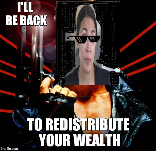 The Tezinator | I'LL BE BACK TO REDISTRIBUTE YOUR WEALTH | image tagged in the terminator,alexandria ocasio-cortez,commie | made w/ Imgflip meme maker