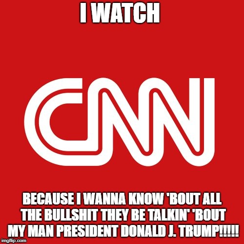 CNN very fake news | I WATCH; BECAUSE I WANNA KNOW 'BOUT ALL THE BULLSHIT THEY BE TALKIN' 'BOUT MY MAN PRESIDENT DONALD J. TRUMP!!!!! | image tagged in cnn very fake news | made w/ Imgflip meme maker