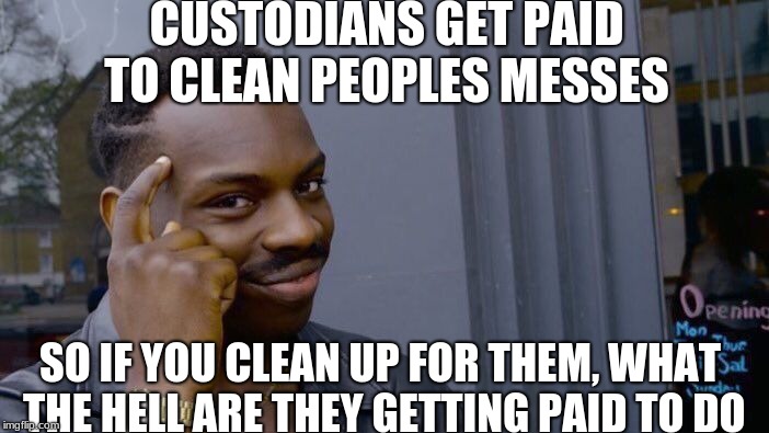 Roll Safe Think About It Meme | CUSTODIANS GET PAID TO CLEAN PEOPLES MESSES; SO IF YOU CLEAN UP FOR THEM, WHAT THE HELL ARE THEY GETTING PAID TO DO | image tagged in memes,roll safe think about it | made w/ Imgflip meme maker