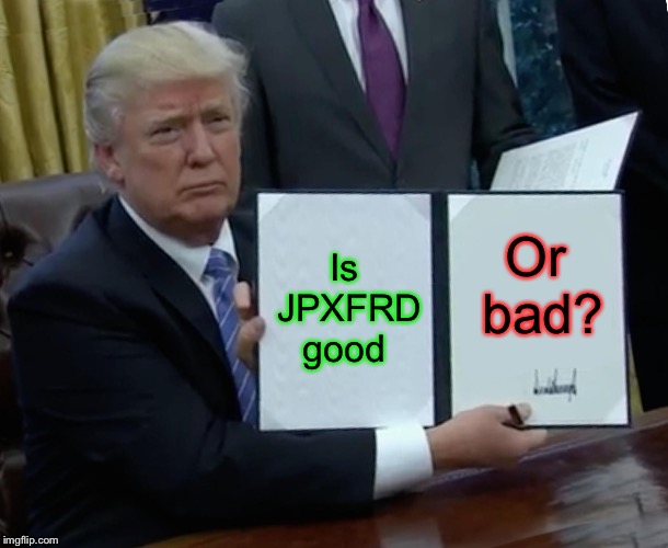 Trump Bill Signing Meme | Is JPXFRD good; Or bad? | image tagged in memes,trump bill signing | made w/ Imgflip meme maker