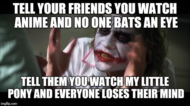 And everybody loses their minds | TELL YOUR FRIENDS YOU WATCH ANIME AND NO ONE BATS AN EYE; TELL THEM YOU WATCH MY LITTLE PONY AND EVERYONE LOSES THEIR MIND | image tagged in memes,and everybody loses their minds | made w/ Imgflip meme maker