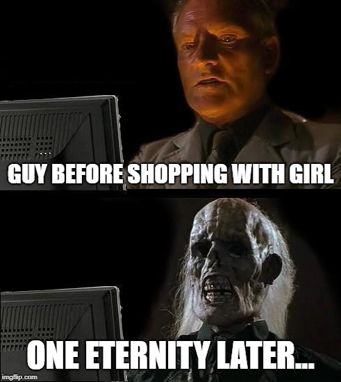 I'll Just Wait Here | GUY BEFORE SHOPPING WITH GIRL; ONE ETERNITY LATER... | image tagged in memes,ill just wait here | made w/ Imgflip meme maker