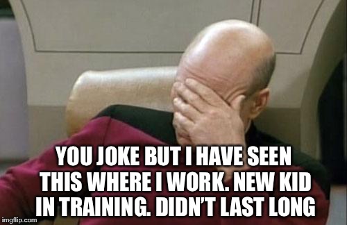 Captain Picard Facepalm Meme | YOU JOKE BUT I HAVE SEEN THIS WHERE I WORK. NEW KID IN TRAINING. DIDN’T LAST LONG | image tagged in memes,captain picard facepalm | made w/ Imgflip meme maker