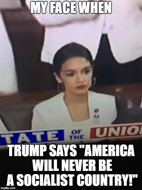 MY FACE WHEN; TRUMP SAYS "AMERICA WILL NEVER BE A SOCIALIST COUNTRY!" | image tagged in unhappy aoc | made w/ Imgflip meme maker