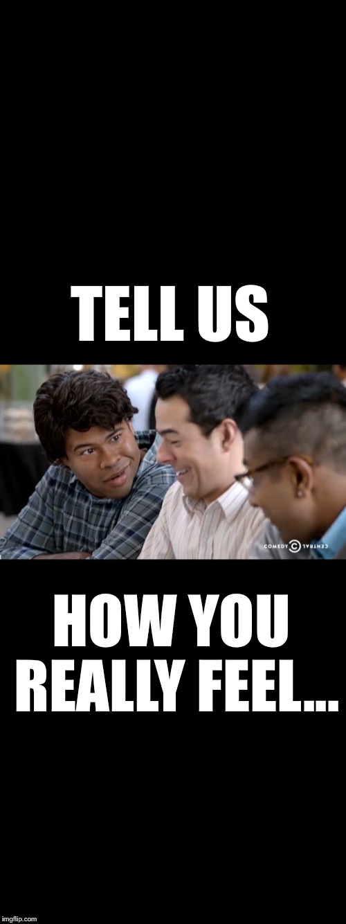 TELL US; HOW YOU REALLY FEEL... | image tagged in key and peele | made w/ Imgflip meme maker