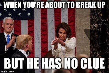 WHEN YOU’RE ABOUT TO BREAK UP; BUT HE HAS NO CLUE | image tagged in politics,trump,pelosi | made w/ Imgflip meme maker