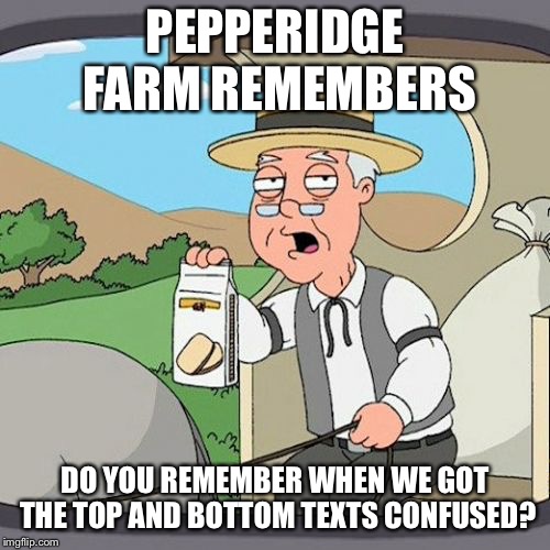 Pepperidge Farm Remembers Meme | PEPPERIDGE FARM REMEMBERS; DO YOU REMEMBER WHEN WE GOT THE TOP AND BOTTOM TEXTS CONFUSED? | image tagged in memes,pepperidge farm remembers | made w/ Imgflip meme maker
