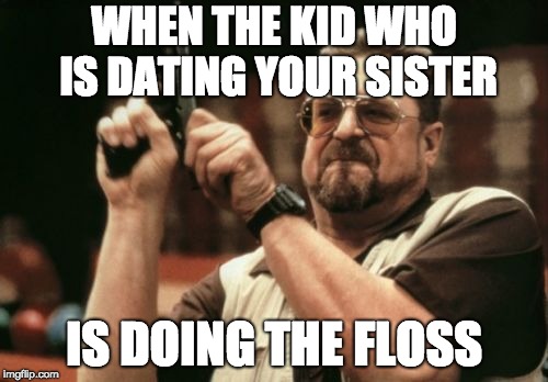 Am I The Only One Around Here Meme | WHEN THE KID WHO IS DATING YOUR SISTER; IS DOING THE FLOSS | image tagged in memes,am i the only one around here | made w/ Imgflip meme maker