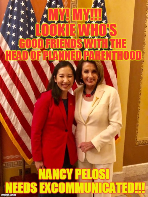 MY! MY!!! LOOKIE WHO'S; GOOD FRIENDS WITH THE HEAD OF PLANNED PARENTHOOD; NANCY PELOSI NEEDS EXCOMMUNICATED!!! | made w/ Imgflip meme maker