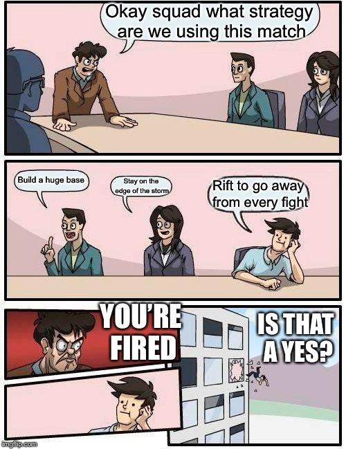 Boardroom Meeting Suggestion Meme | Okay squad what strategy are we using this match; Build a huge base; Stay on the edge of the storm; Rift to go away from every fight; YOU’RE FIRED; IS THAT A YES? | image tagged in memes,boardroom meeting suggestion | made w/ Imgflip meme maker