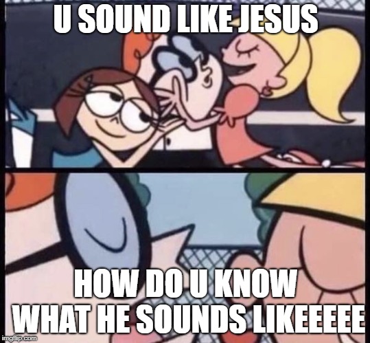 Dexter is Jesus | U SOUND LIKE JESUS; HOW DO U KNOW WHAT HE SOUNDS LIKEEEEE | image tagged in i love your accent | made w/ Imgflip meme maker