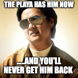 Mr Chow | THE PLAYA HAS HIM NOW; .....AND YOU'LL NEVER GET HIM BACK | image tagged in mr chow | made w/ Imgflip meme maker
