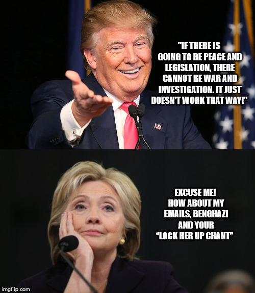 There Cannot Be Investigations  | "IF THERE IS GOING TO BE PEACE AND LEGISLATION, THERE CANNOT BE WAR AND INVESTIGATION. IT JUST DOESN'T WORK THAT WAY!"; EXCUSE ME! HOW ABOUT MY EMAILS, BENGHAZI AND YOUR “LOCK HER UP CHANT” | image tagged in potus,mega,trump,lockherup,state of the union | made w/ Imgflip meme maker