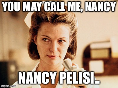 Nurse Ratched | YOU MAY CALL ME, NANCY; NANCY PELISI.. | image tagged in nurse ratched | made w/ Imgflip meme maker