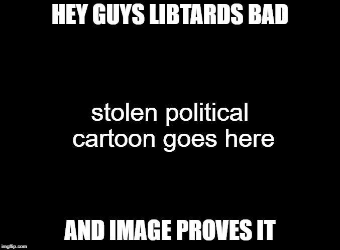 blank black | HEY GUYS LIBTARDS BAD AND IMAGE PROVES IT stolen political cartoon goes here | image tagged in blank black | made w/ Imgflip meme maker