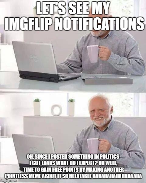 Hide the Pain Harold Meme | LET'S SEE MY IMGFLIP NOTIFICATIONS OH, SINCE I POSTED SOMETHING IN POLITICS I GOT LOADS WHAT DO I EXPECT? OH WELL, TIME TO GAIN FREE POINTS  | image tagged in memes,hide the pain harold | made w/ Imgflip meme maker