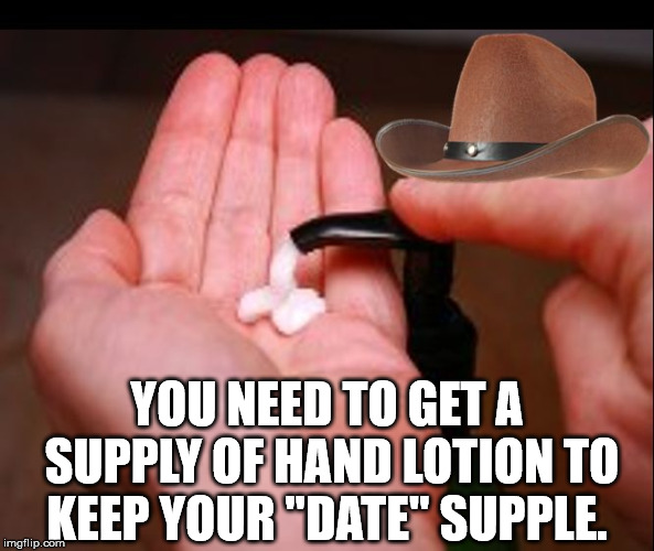 What in Masterbation | YOU NEED TO GET A SUPPLY OF HAND LOTION TO KEEP YOUR "DATE" SUPPLE. | image tagged in what in masterbation | made w/ Imgflip meme maker