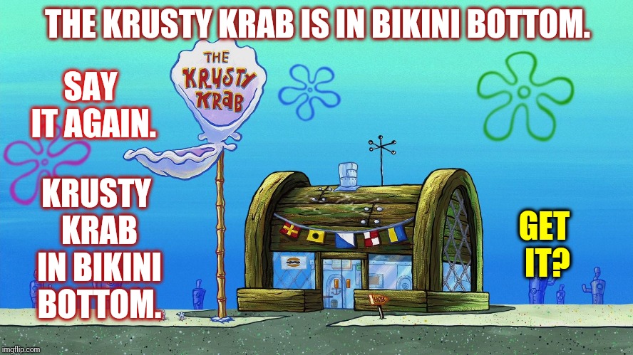 Too Many Weird Adults | THE KRUSTY KRAB IS IN BIKINI BOTTOM. SAY IT AGAIN. GET IT? KRUSTY KRAB IN BIKINI BOTTOM. | image tagged in krusty krab,twisted,adult humor,memes,spongebob squarepants,spongebob meme | made w/ Imgflip meme maker