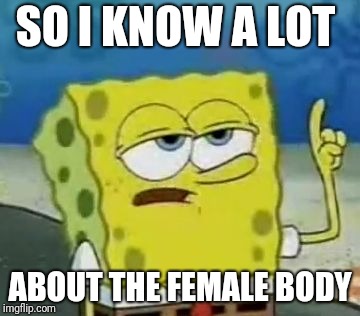 I'll Have You Know Spongebob Meme | SO I KNOW A LOT; ABOUT THE FEMALE BODY | image tagged in memes,ill have you know spongebob | made w/ Imgflip meme maker