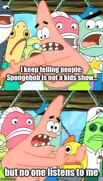 Put It Somewhere Else Patrick Meme | I keep telling people: Spongebob is not a kids show... but no one listens to me | image tagged in memes,put it somewhere else patrick | made w/ Imgflip meme maker