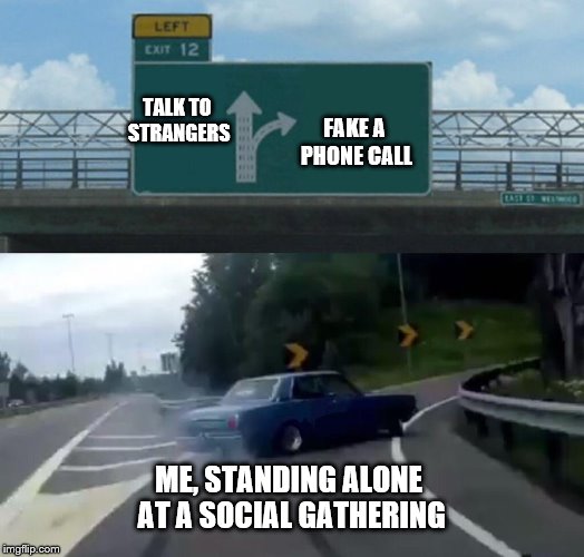 Left Exit 12 Off Ramp Meme | TALK TO STRANGERS; FAKE A PHONE CALL; ME, STANDING ALONE AT A SOCIAL GATHERING | image tagged in memes,left exit 12 off ramp | made w/ Imgflip meme maker