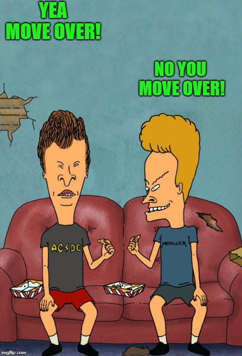 beavis and butthead | YEA MOVE OVER! NO YOU MOVE OVER! | image tagged in beavis and butthead | made w/ Imgflip meme maker