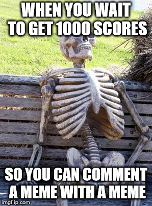Waiting Skeleton | WHEN YOU WAIT TO GET 1000 SCORES; SO YOU CAN COMMENT A MEME WITH A MEME | image tagged in memes,waiting skeleton | made w/ Imgflip meme maker