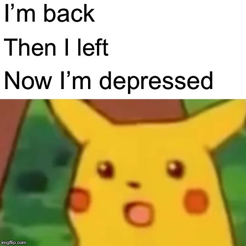 Surprised Pikachu Meme |  I’m back; Then I left; Now I’m depressed | image tagged in memes,surprised pikachu | made w/ Imgflip meme maker
