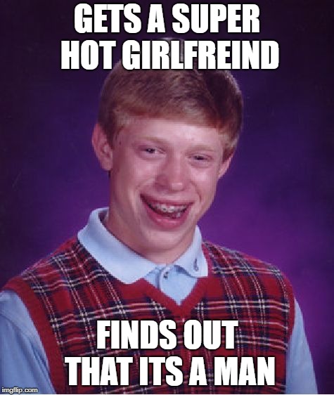 Bad Luck Brian | GETS A SUPER HOT GIRLFREIND; FINDS OUT THAT ITS A MAN | image tagged in memes,bad luck brian | made w/ Imgflip meme maker