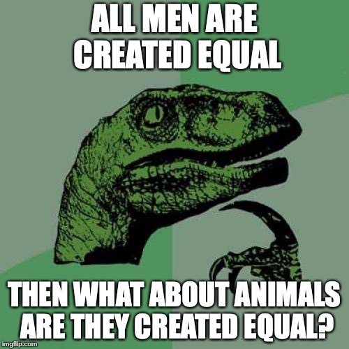 Philosoraptor Meme | ALL MEN ARE CREATED EQUAL; THEN WHAT ABOUT ANIMALS ARE THEY CREATED EQUAL? | image tagged in memes,philosoraptor | made w/ Imgflip meme maker