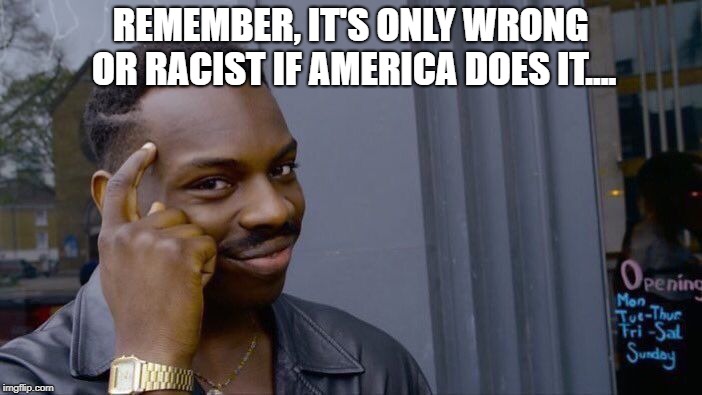Roll Safe Think About It Meme | REMEMBER, IT'S ONLY WRONG OR RACIST IF AMERICA DOES IT.... | image tagged in memes,roll safe think about it | made w/ Imgflip meme maker
