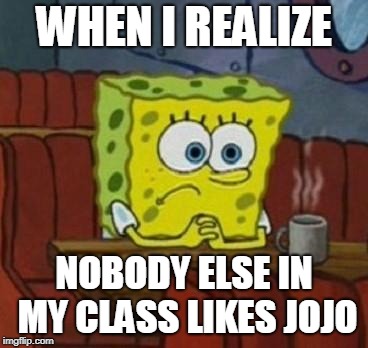 Well there is that other kid from another class, but I can't understand half of what he says. | WHEN I REALIZE; NOBODY ELSE IN MY CLASS LIKES JOJO | image tagged in lonely spongebob,jojo's bizarre adventure,when i realize | made w/ Imgflip meme maker