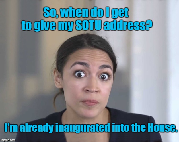 And how come if I am in the House, I don't get to stay at the White House? | So, when do I get to give my SOTU address? I'm already inaugurated into the House. | image tagged in ocasio-cortez improved,sotu,funny | made w/ Imgflip meme maker