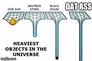 How heavy is it? Let's see....  | DAT ASS | image tagged in heaviest objects in the universe,dat ass | made w/ Imgflip meme maker