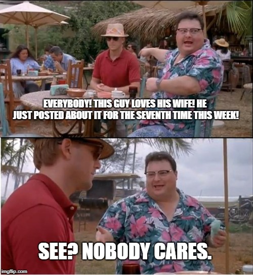 See Nobody Cares | EVERYBODY! THIS GUY LOVES HIS WIFE! HE JUST POSTED ABOUT IT FOR THE SEVENTH TIME THIS WEEK! SEE? NOBODY CARES. | image tagged in memes,see nobody cares | made w/ Imgflip meme maker