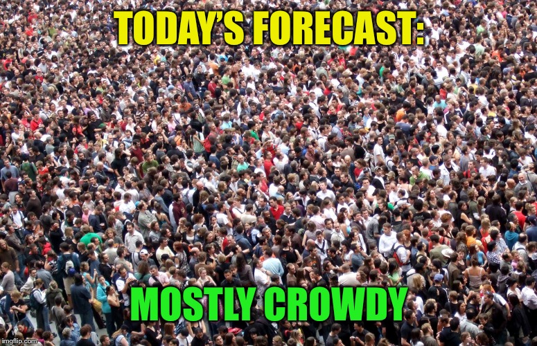crowd of people | TODAY’S FORECAST: MOSTLY CROWDY | image tagged in crowd of people | made w/ Imgflip meme maker